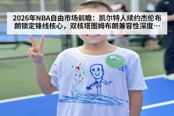 2026年NBA自由市场前瞻：凯尔特人续约杰伦布朗锁定锋线核心，双核塔图姆布朗兼容性深度剖析