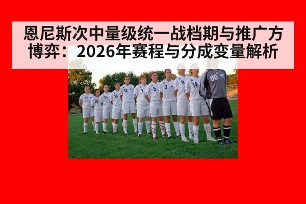 恩尼斯次中量级统一战档期与推广方博弈：2026年赛程与分成变量解析