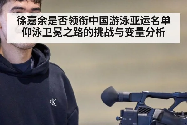 徐嘉余是否领衔中国游泳亚运名单 仰泳卫冕之路的挑战与变量分析