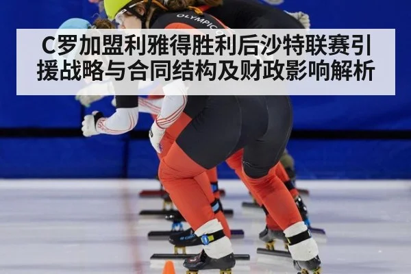C罗加盟利雅得胜利后沙特联赛引援战略与合同结构及财政影响解析